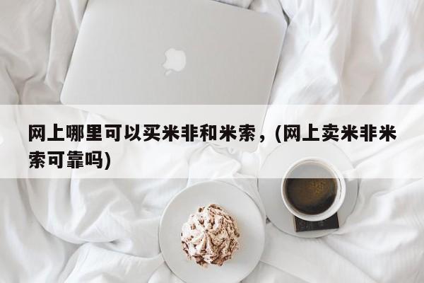 购买米非司酮片打胎药微信网上哪里可以买米非和米索，(网上卖米非米索可靠吗)