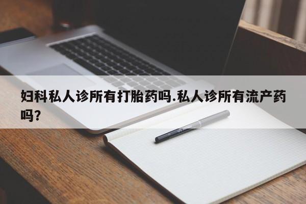 购买米非司酮片打胎药微信妇科私人诊所有打胎药吗.私人诊所有流产药吗？
