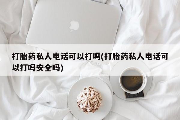 购买米非司酮片打胎药微信打胎药私人电话可以打吗(打胎药私人电话可以打吗安全吗)