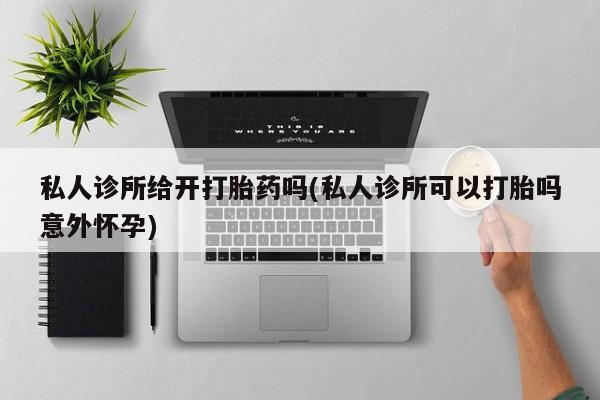 购买米非司酮片打胎药微信私人诊所给开打胎药吗(私人诊所可以打胎吗意外怀孕)
