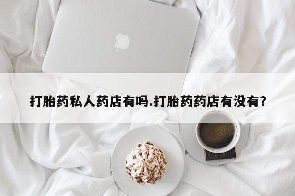 购买米非司酮片打胎药微信打胎药私人药店有吗.打胎药药店有没有？