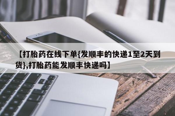 购买米非司酮片打胎药微信【打胎药在线下单{发顺丰的快递1至2天到货},打胎药能发顺丰快递吗】