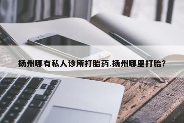 购买米非司酮片打胎药微信扬州哪有私人诊所打胎药.扬州哪里打胎？