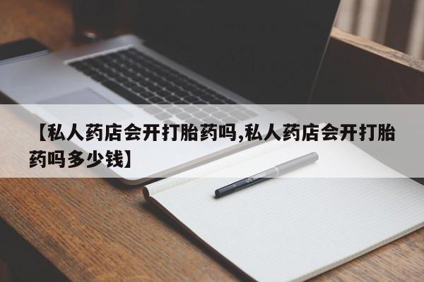 购买米非司酮片打胎药微信【私人药店会开打胎药吗,私人药店会开打胎药吗多少钱】