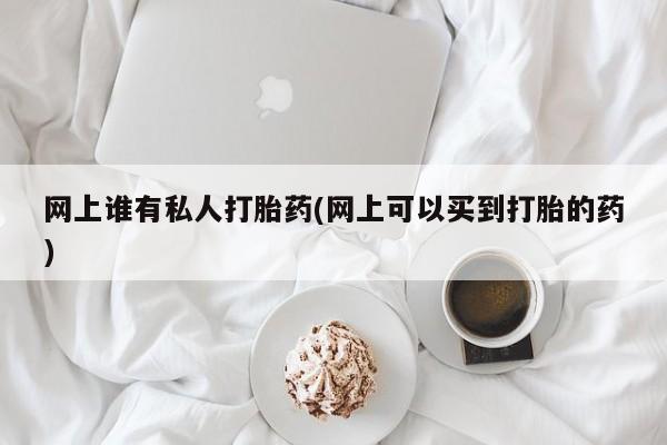 购买米非司酮片打胎药微信网上谁有私人打胎药(网上可以买到打胎的药)