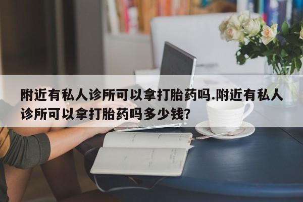 购买米非司酮片打胎药微信附近有私人诊所可以拿打胎药吗.附近有私人诊所可以拿打胎药吗多少钱？