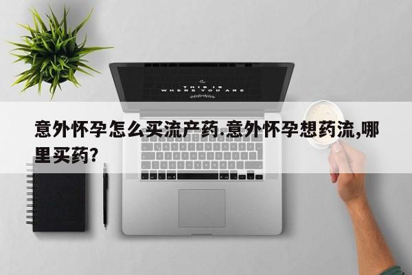 购买米非司酮片打胎药微信意外怀孕怎么买流产药.意外怀孕想药流,哪里买药？