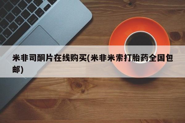 购买米非司酮片打胎药微信米非司酮片在线购买(米非米索打胎药全国包邮)