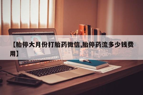 购买米非司酮片打胎药微信【胎停大月份打胎药微信,胎停药流多少钱费用】