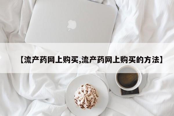 购买米非司酮片打胎药微信【流产药网上购买,流产药网上购买的方法】