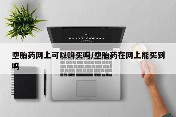 购买米非司酮片打胎药微信堕胎药网上可以购买吗/堕胎药在网上能买到吗