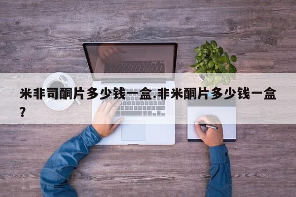 购买米非司酮片打胎药微信米非司酮片多少钱一盒.非米酮片多少钱一盒？