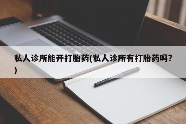 购买米非司酮片打胎药微信私人诊所能开打胎药(私人诊所有打胎药吗?)