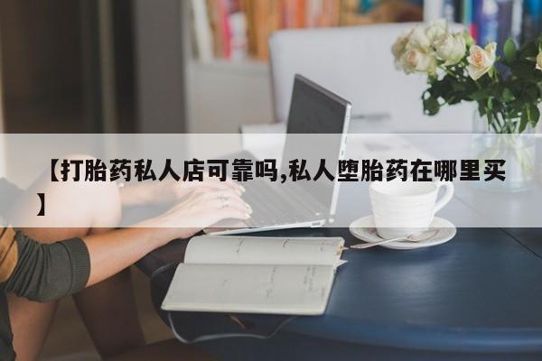 购买米非司酮片打胎药微信【打胎药私人店可靠吗,私人堕胎药在哪里买】