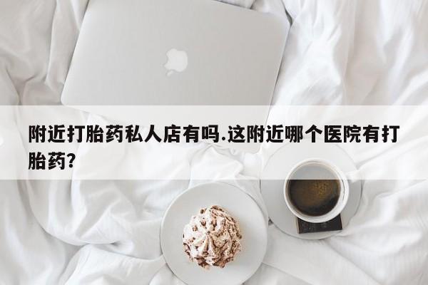 购买米非司酮片打胎药微信附近打胎药私人店有吗.这附近哪个医院有打胎药？