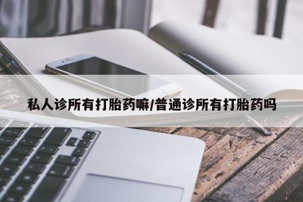 购买米非司酮片打胎药微信私人诊所有打胎药嘛/普通诊所有打胎药吗