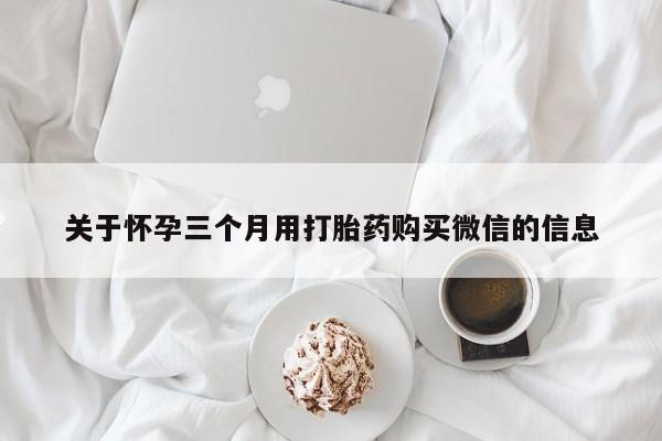 购买米非司酮片打胎药微信关于怀孕三个月用打胎药购买微信的信息