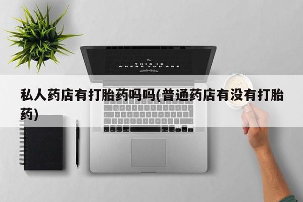 购买米非司酮片打胎药微信私人药店有打胎药吗吗(普通药店有没有打胎药)
