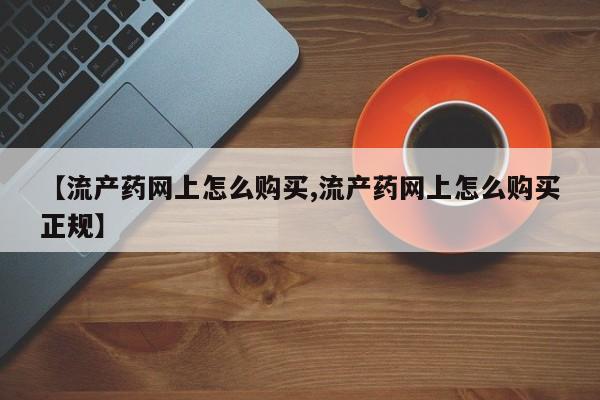 购买米非司酮片打胎药微信【流产药网上怎么购买,流产药网上怎么购买正规】