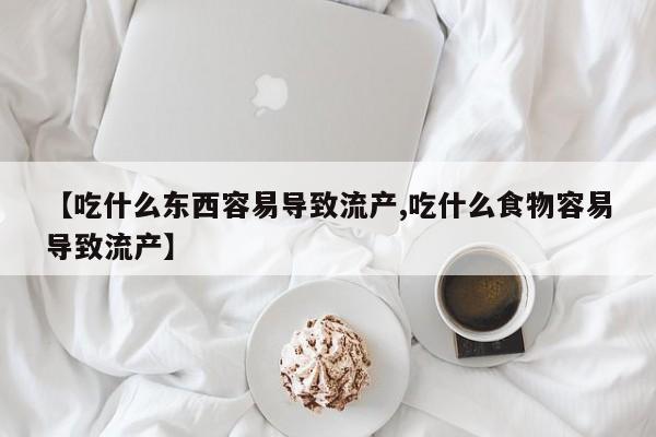 购买米非司酮片打胎药微信【吃什么东西容易导致流产,吃什么食物容易导致流产】