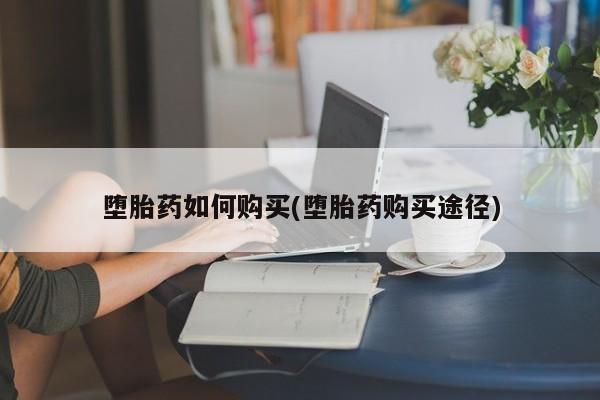 购买米非司酮片打胎药微信堕胎药如何购买(堕胎药购买途径)