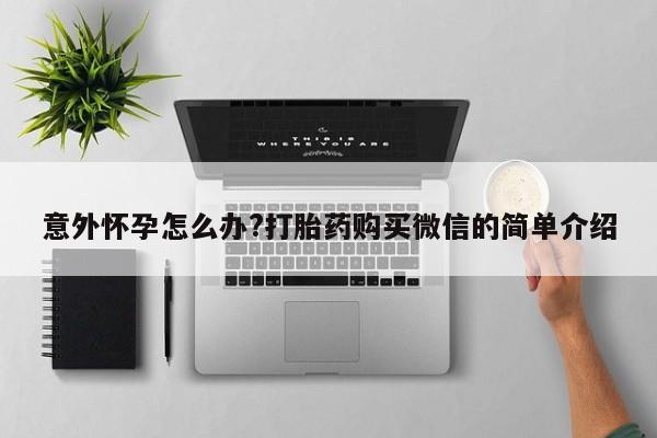 购买米非司酮片打胎药微信意外怀孕怎么办?打胎药购买微信的简单介绍