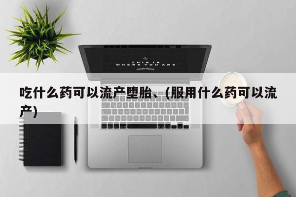 购买米非司酮片打胎药微信吃什么药可以流产堕胎、(服用什么药可以流产)