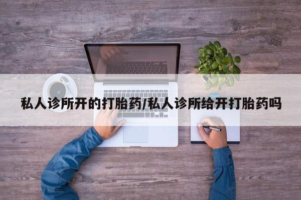 购买米非司酮片打胎药微信私人诊所开的打胎药/私人诊所给开打胎药吗