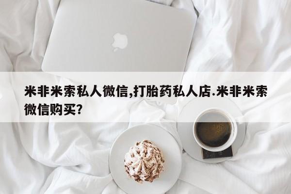 购买米非司酮片打胎药微信米非米索私人微信,打胎药私人店.米非米索微信购买？