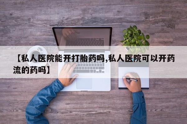 购买米非司酮片打胎药微信【私人医院能开打胎药吗,私人医院可以开药流的药吗】