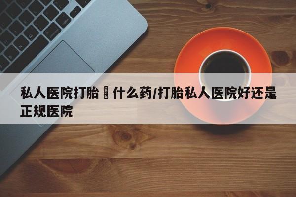 购买米非司酮片打胎药微信私人医院打胎給什么药/打胎私人医院好还是正规医院