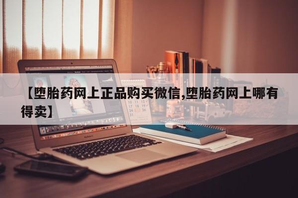 购买米非司酮片打胎药微信【堕胎药网上正品购买微信,堕胎药网上哪有得卖】