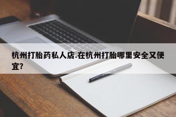 购买米非司酮片打胎药微信杭州打胎药私人店.在杭州打胎哪里安全又便宜？