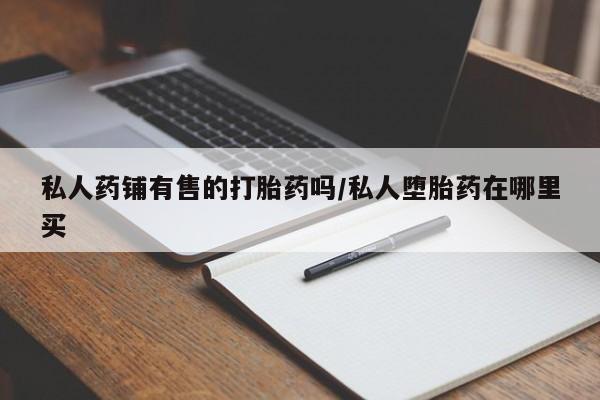 购买米非司酮片打胎药微信私人药铺有售的打胎药吗/私人堕胎药在哪里买
