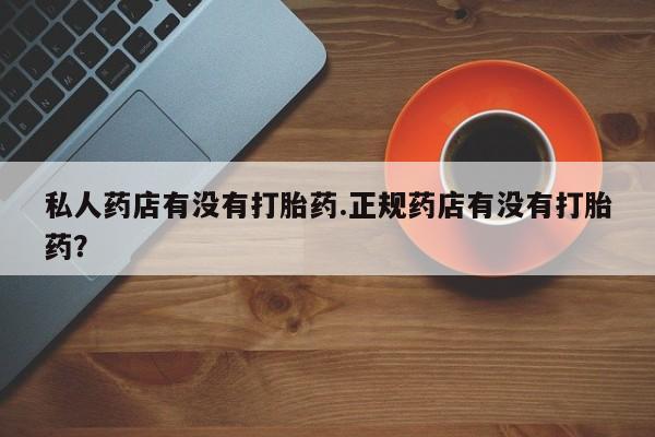 购买米非司酮片打胎药微信私人药店有没有打胎药.正规药店有没有打胎药？
